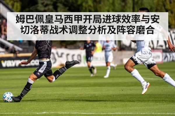 姆巴佩皇马西甲开局进球效率与安切洛蒂战术调整分析及阵容磨合